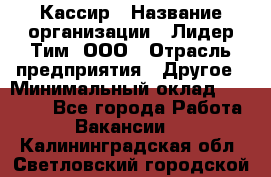 Кассир › Название организации ­ Лидер Тим, ООО › Отрасль предприятия ­ Другое › Минимальный оклад ­ 25 000 - Все города Работа » Вакансии   . Калининградская обл.,Светловский городской округ 